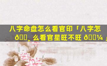 八字命盘怎么看官印「八字怎 🕸 么看官星旺不旺 🌼 」